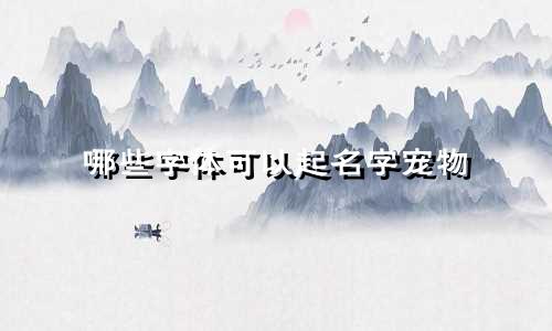 哪些字体可以起名字宠物