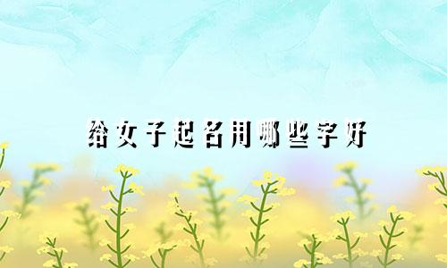 给女子起名用哪些字好