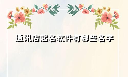 通讯店起名软件有哪些名字