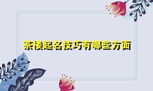 茶楼起名技巧有哪些方面