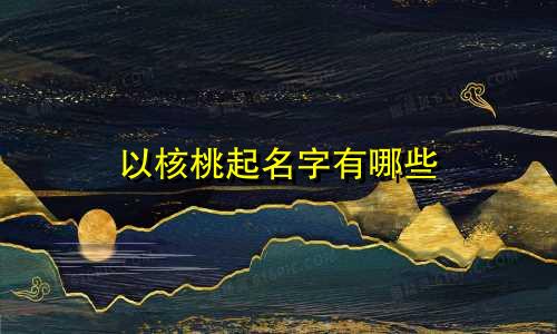 以核桃起名字有哪些