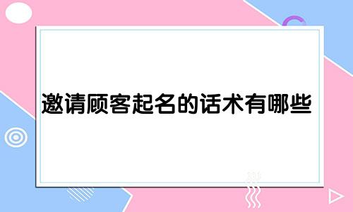 邀请顾客起名的话术有哪些