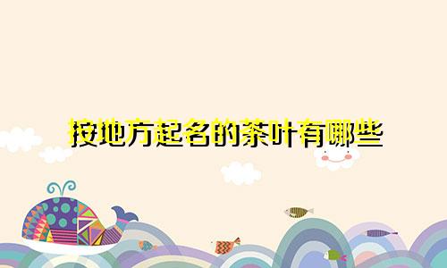 按地方起名的茶叶有哪些