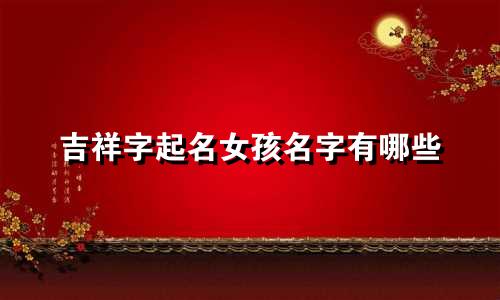 吉祥字起名女孩名字有哪些