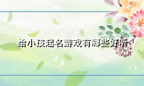 给小孩起名游戏有哪些好听