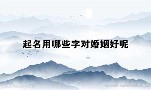 起名用哪些字对婚姻好呢