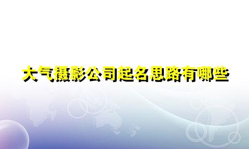 大气摄影公司起名思路有哪些