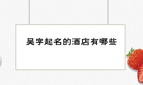 吴字起名的酒店有哪些