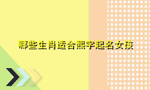 哪些生肖适合熙字起名女孩