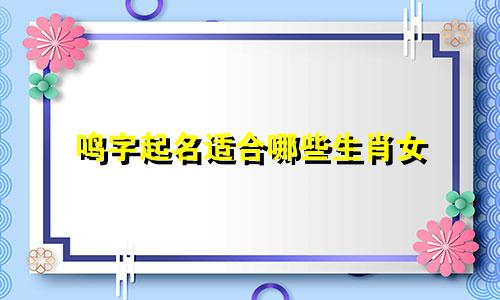 鸣字起名适合哪些生肖女