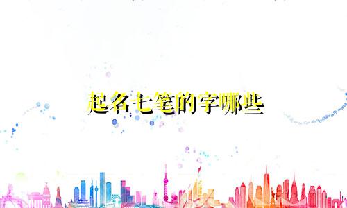 起名七笔的字哪些