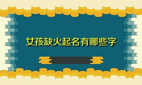 女孩缺火起名有哪些字