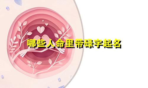 哪些人命里带碌字起名