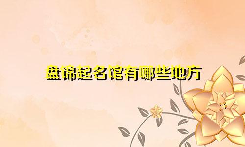 盘锦起名馆有哪些地方