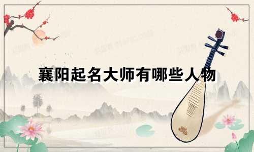 襄阳起名大师有哪些人物