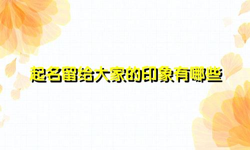 起名留给大家的印象有哪些
