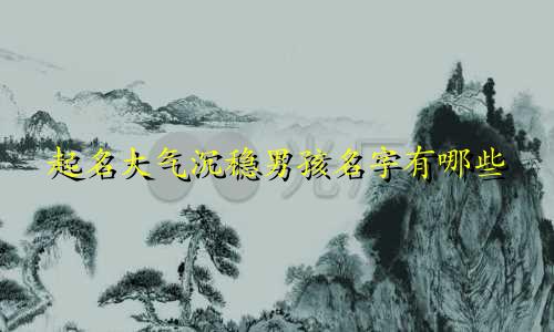 起名大气沉稳男孩名字有哪些