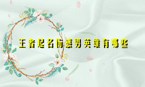 王者起名伤感男英雄有哪些