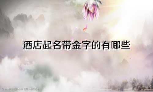 酒店起名带金字的有哪些
