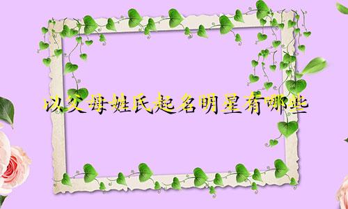 以父母姓氏起名明星有哪些