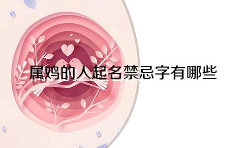属鸡的人起名禁忌字有哪些