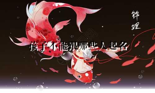 孩子不能跟哪些人起名