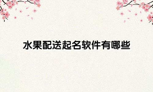 水果配送起名软件有哪些