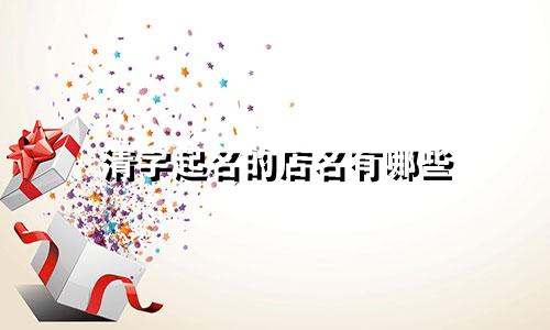 清字起名的店名有哪些