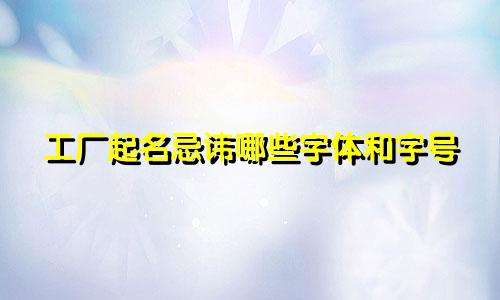 工厂起名忌讳哪些字体和字号