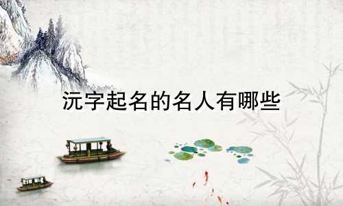 沅字起名的名人有哪些