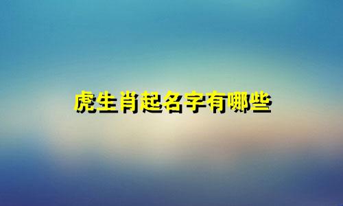 虎生肖起名字有哪些