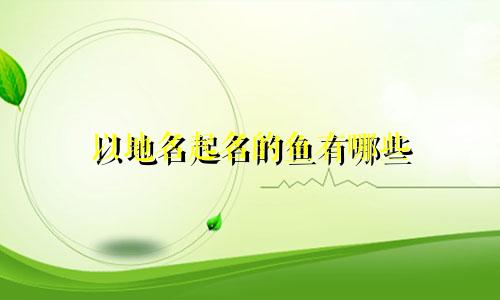 以地名起名的鱼有哪些