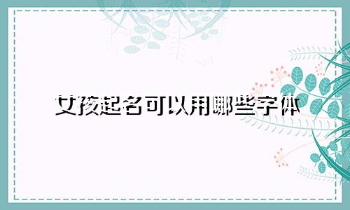 女孩起名可以用哪些字体