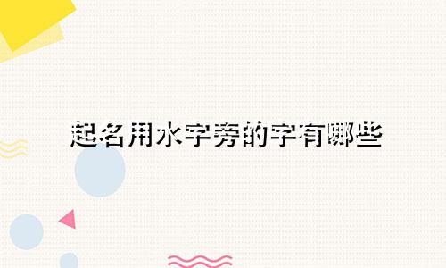 起名用水字旁的字有哪些