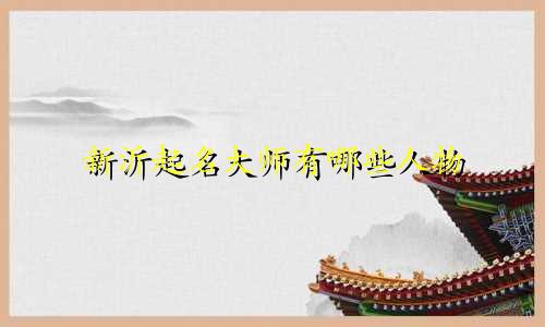 新沂起名大师有哪些人物