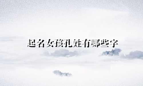 起名女孩孔姓有哪些字