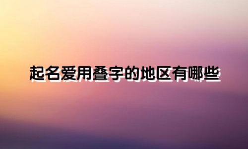 起名爱用叠字的地区有哪些