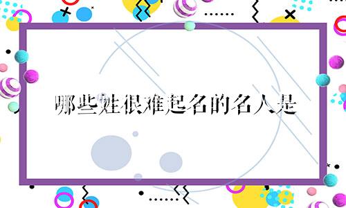 哪些姓很难起名的名人是