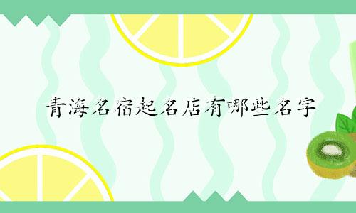 青海名宿起名店有哪些名字