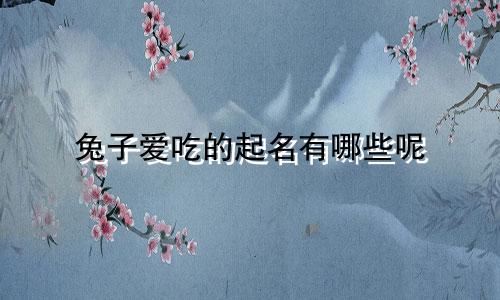兔子爱吃的起名有哪些呢