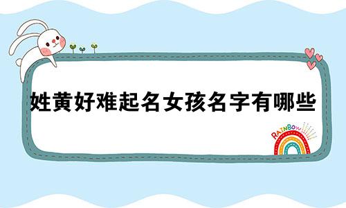 姓黄好难起名女孩名字有哪些