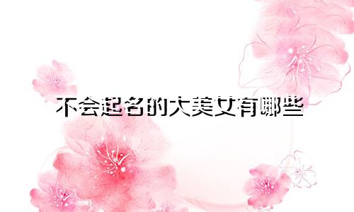 不会起名的大美女有哪些