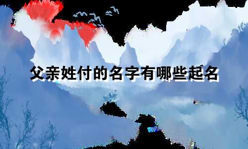 父亲姓付的名字有哪些起名