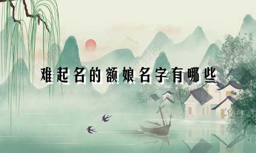 难起名的额娘名字有哪些