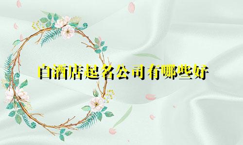 白酒店起名公司有哪些好