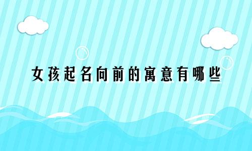 女孩起名向前的寓意有哪些
