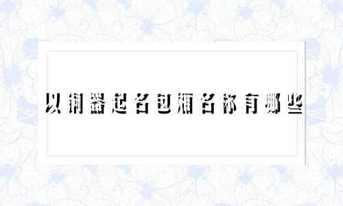 以铜器起名包厢名称有哪些