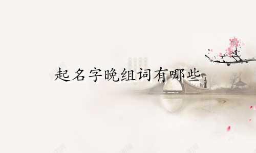 起名字晚组词有哪些