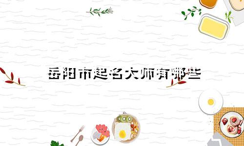 岳阳市起名大师有哪些