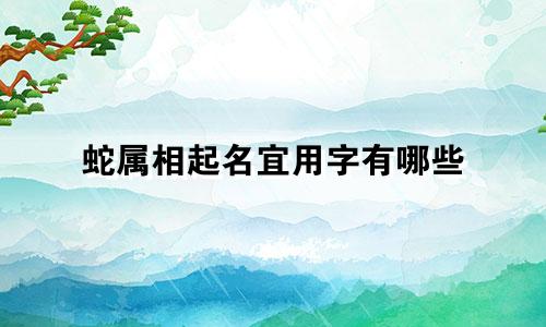 蛇属相起名宜用字有哪些